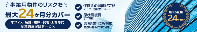 事業用物件のリスクを最大24ヶ月分カバーオフィス・店舗・倉庫・貸地・工場専門 家賃債務保証サービス